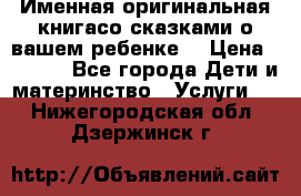 Именная оригинальная книгасо сказками о вашем ребенке  › Цена ­ 1 500 - Все города Дети и материнство » Услуги   . Нижегородская обл.,Дзержинск г.